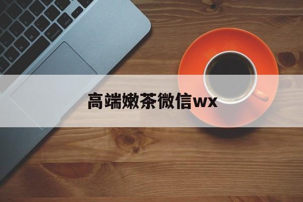 微信最新版708最新资讯（谁能告诉我哪里有岳阳高端嫩茶微信wx？）