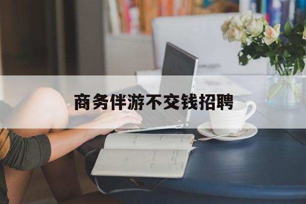 有没有做过商务伴游的最新资讯（谁能告诉我哪里有岳阳商务伴游不交钱招聘？）