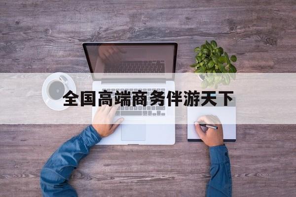 全球顶级商务伴游经纪平台最新资讯（谁能告诉我哪里有岳阳全国高端商务伴游天下？）