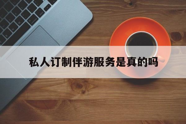 私人订制伴游服务是真的吗吗最新资讯（谁能告诉我哪里有岳阳私人订制伴游服务是真的吗？）