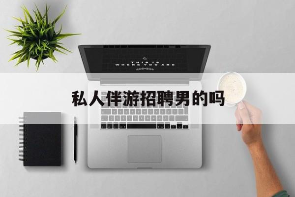 男私人伴游一个月多少钱最新资讯（谁能告诉我哪里有岳阳私人伴游招聘男的吗？）
